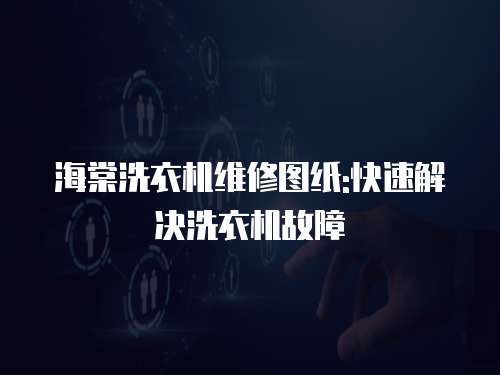 海棠洗衣機維修圖紙:快速解決洗衣機故障