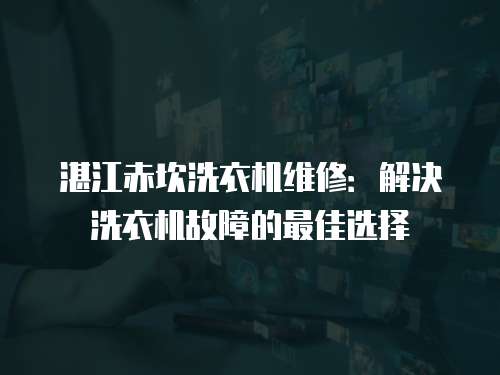 湛江赤坎洗衣機維修：解決洗衣機故障的最佳選擇