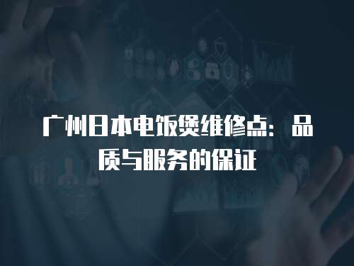 廣州日本電飯煲維修點：品質與服務的保證