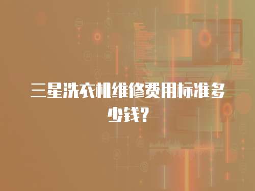 三星洗衣機維修費用標準多少錢？