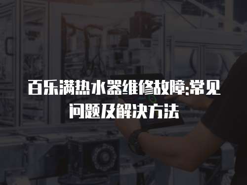 百樂滿熱水器維修故障:常見問題及解決方法
