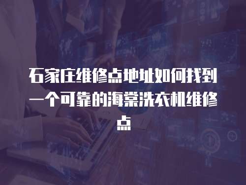 石家莊維修點地址如何找到一個可靠的海棠洗衣機維修點