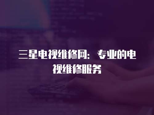 三星電視維修網(wǎng)：專業(yè)的電視維修服務(wù)