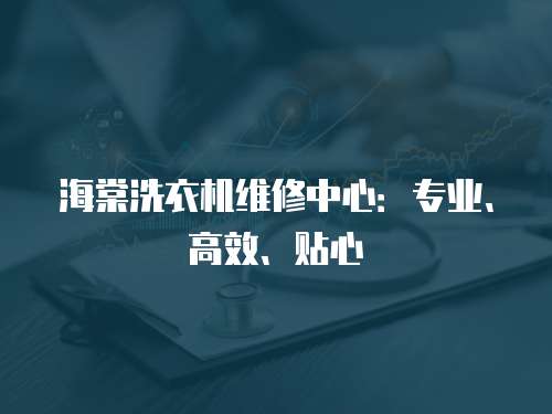海棠洗衣機(jī)維修中心：專業(yè)、高效、貼心