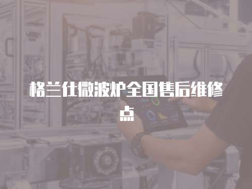 格蘭仕微波爐全國售后維修點(diǎn)
