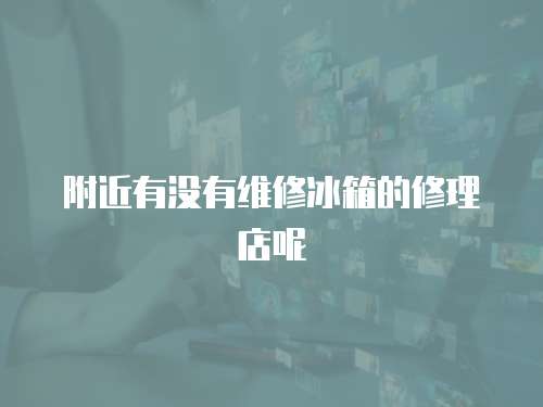 附近有沒有維修冰箱的修理店呢