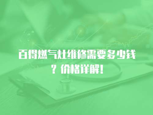 百得燃氣灶維修需要多少錢？價格詳解！