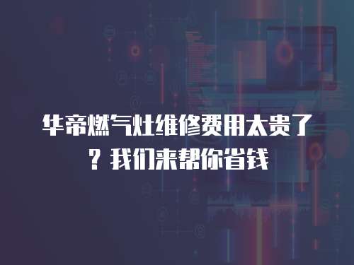 華帝燃?xì)庠罹S修費(fèi)用太貴了？我們來幫你省錢