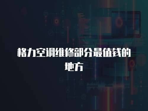  格力空調維修部分最值錢的地方