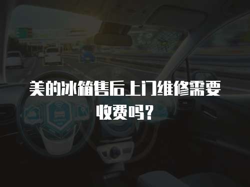 美的冰箱售后上門維修需要收費嗎？