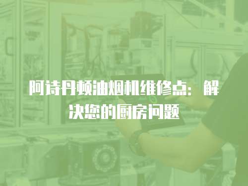 阿詩丹頓油煙機(jī)維修點(diǎn)：解決您的廚房問題