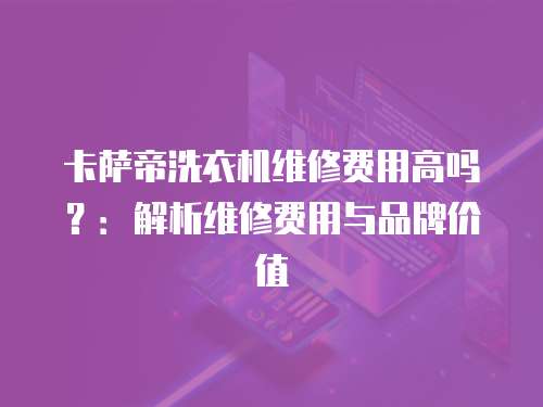 卡薩帝洗衣機維修費用高嗎？：解析維修費用與品牌價值