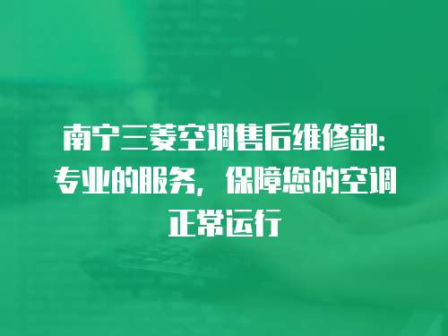 南寧三菱空調售后維修部：專業的服務，保障您的空調正常運行