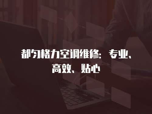 都勻格力空調維修：專業、高效、貼心