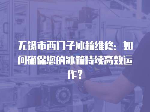 無錫市西門子冰箱維修：如何確保您的冰箱持續(xù)高效運作？
