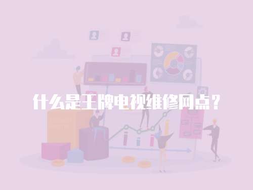 什么是王牌電視維修網點？