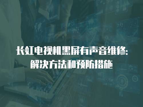 長虹電視機黑屏有聲音維修：解決方法和預防措施