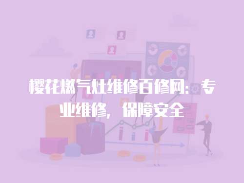 櫻花燃氣灶維修百修網(wǎng)：專業(yè)維修，保障安全