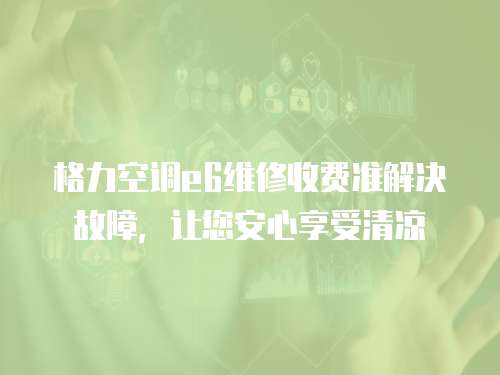 格力空調e6維修收費準解決故障，讓您安心享受清涼