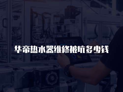 華帝熱水器維修被坑多少錢