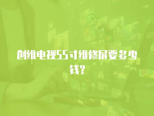 創(chuàng)維電視55寸維修屏要多少錢？