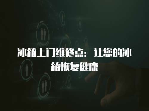 冰箱上門維修點：讓您的冰箱恢復健康