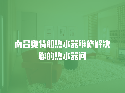 南昌奧特朗熱水器維修解決您的熱水器問