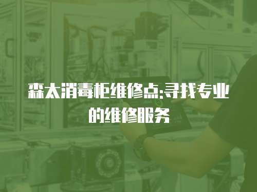 森太消毒柜維修點:尋找專業(yè)的維修服務(wù)