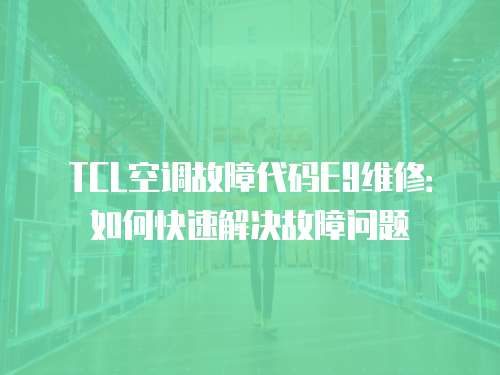TCL空調故障代碼E9維修：如何快速解決故障問題
