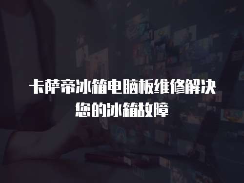 卡薩帝冰箱電腦板維修解決您的冰箱故障