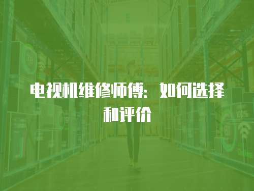 電視機維修師傅：如何選擇和評價
