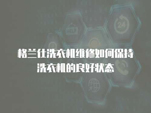 格蘭仕洗衣機維修如何保持洗衣機的良好狀態(tài)