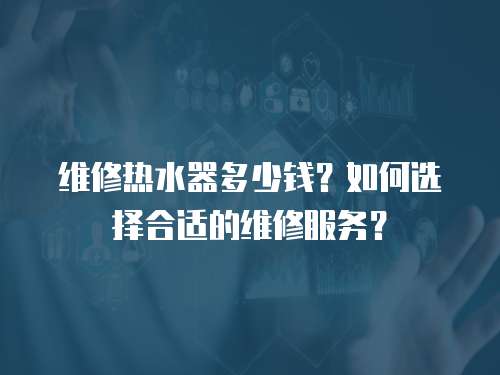 維修熱水器多少錢？如何選擇合適的維修服務？