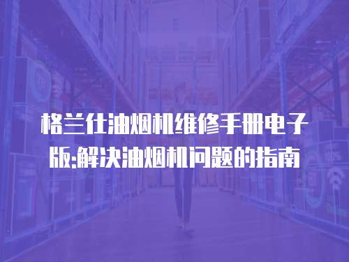 格蘭仕油煙機維修手冊電子版:解決油煙機問題的指南