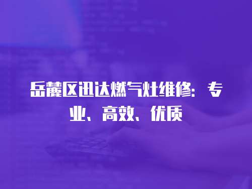岳麓區迅達燃氣灶維修：專業、高效、優質