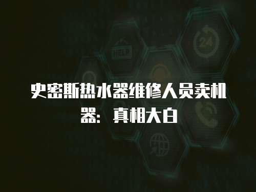 史密斯熱水器維修人員賣機器：真相大白