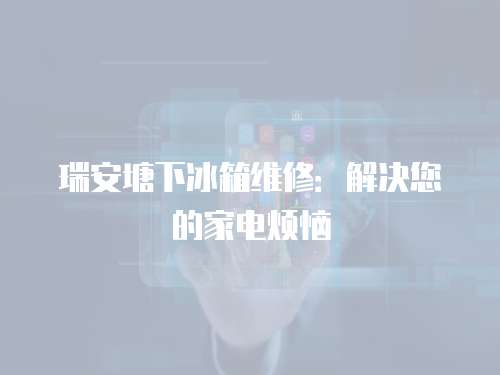 瑞安塘下冰箱維修：解決您的家電煩惱