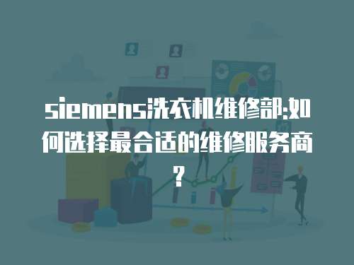 siemens洗衣機維修部:如何選擇最合適的維修服務商？
