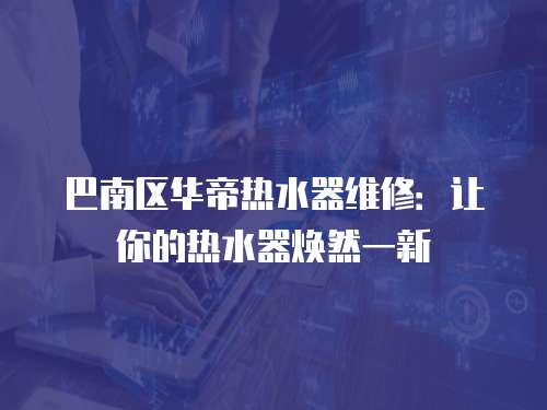 巴南區華帝熱水器維修：讓你的熱水器煥然一新