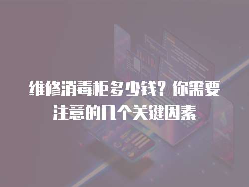 維修消毒柜多少錢？你需要注意的幾個關(guān)鍵因素