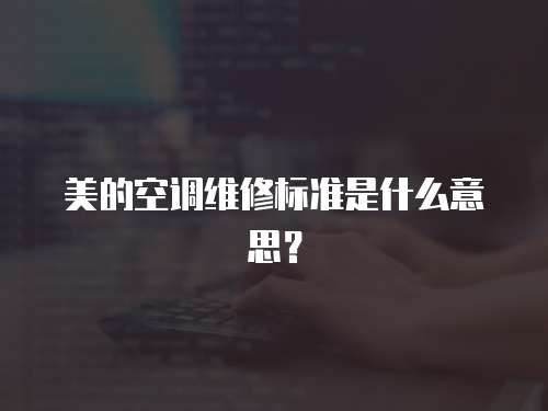 美的空調維修標準是什么意思？