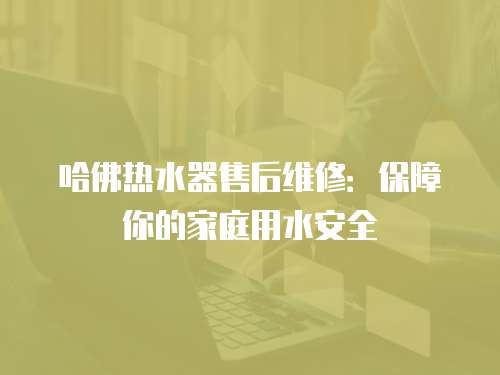 哈佛熱水器售后維修：保障你的家庭用水安全
