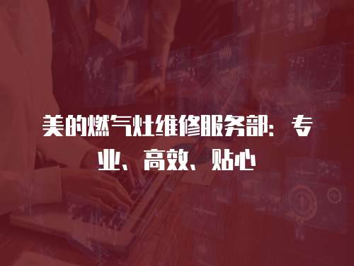 美的燃氣灶維修服務部：專業、高效、貼心