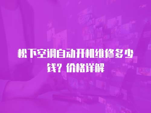 松下空調(diào)自動(dòng)開機(jī)維修多少錢？?jī)r(jià)格詳解