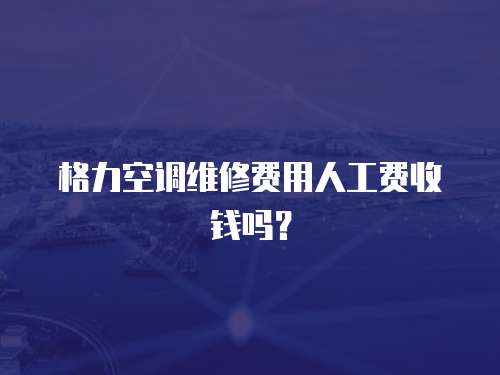 格力空調維修費用人工費收錢嗎？