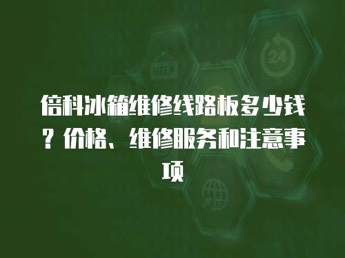 倍科冰箱維修線路板多少錢？價格、維修服務和注意事項