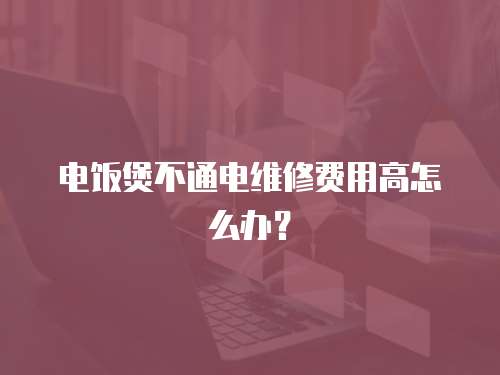 電飯煲不通電維修費用高怎么辦？