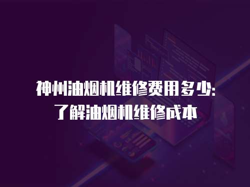 神州油煙機維修費用多少：了解油煙機維修成本