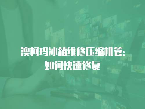 澳柯瑪冰箱維修壓縮機管：如何快速修復(fù)