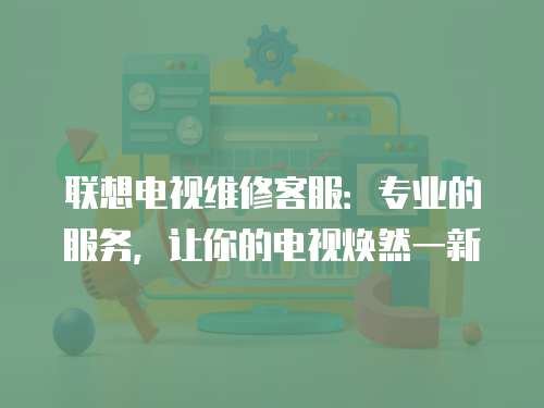 聯想電視維修客服：專業的服務，讓你的電視煥然一新
